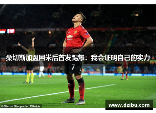 桑切斯加盟国米后首发踢爆：我会证明自己的实力