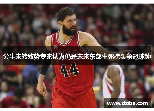 公牛未转败势专家认为仍是未来东部生死榜头争冠球钟