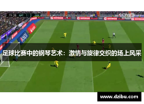 足球比赛中的钢琴艺术：激情与旋律交织的场上风采