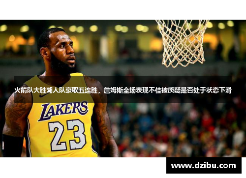 火箭队大胜湖人队豪取五连胜，詹姆斯全场表现不佳被质疑是否处于状态下滑