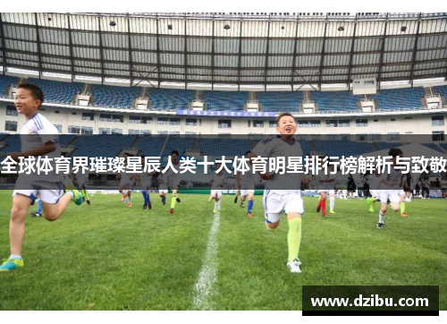 全球体育界璀璨星辰人类十大体育明星排行榜解析与致敬