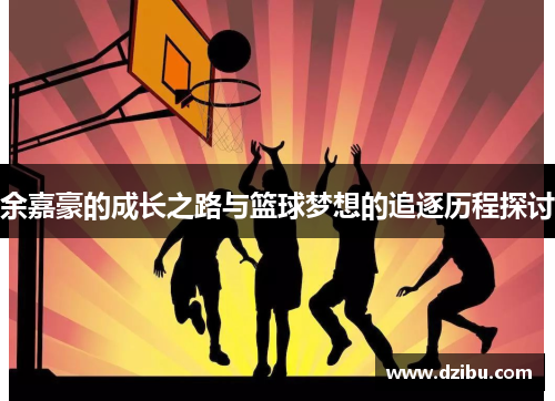 余嘉豪的成长之路与篮球梦想的追逐历程探讨