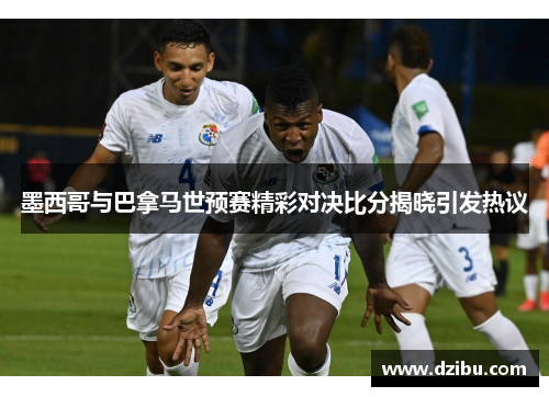 墨西哥与巴拿马世预赛精彩对决比分揭晓引发热议