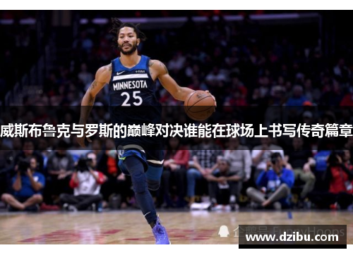 威斯布鲁克与罗斯的巅峰对决谁能在球场上书写传奇篇章