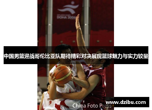 中国男篮迎战哥伦比亚队期待精彩对决展现篮球魅力与实力较量