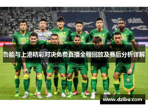 鲁能与上港精彩对决免费直播全程回放及赛后分析详解