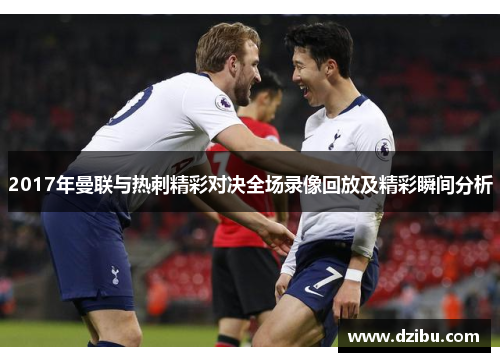 2017年曼联与热刺精彩对决全场录像回放及精彩瞬间分析