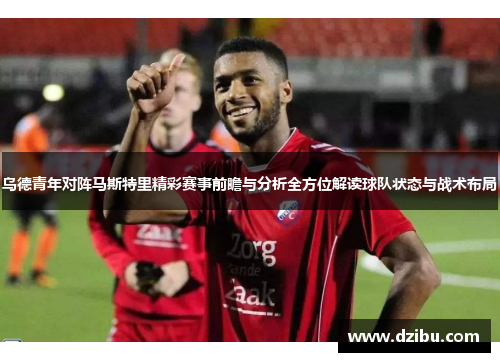 乌德青年对阵马斯特里精彩赛事前瞻与分析全方位解读球队状态与战术布局