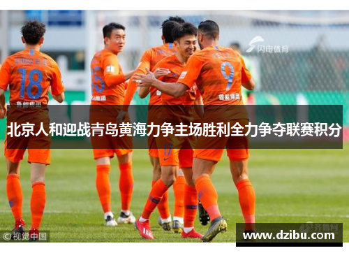 北京人和迎战青岛黄海力争主场胜利全力争夺联赛积分