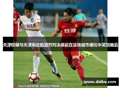 天津权健与天津泰达的激烈对决谁能在这场城市德比中笑到最后