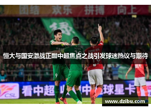 恒大与国安激战正酣中超焦点之战引发球迷热议与期待